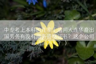 中专考上本科的几率（请问大连华裔出国劳务有没有商务资格证书？这个公司靠谱吗？？？）