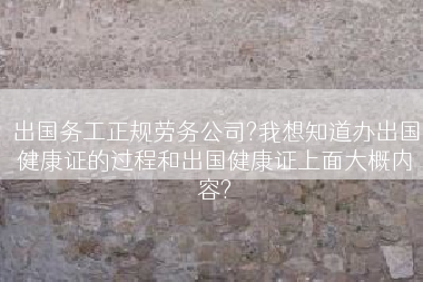 出国务工正规劳务公司?我想知道办出国健康证的过程和出国健康证上面大概内容?