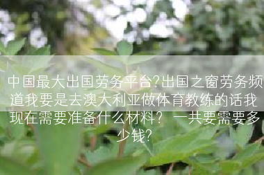 中国最大出国劳务平台?出国之窗劳务频道我要是去澳大利亚做体育教练的话我现在需要准备什么材料？ 一共要需要多少钱?