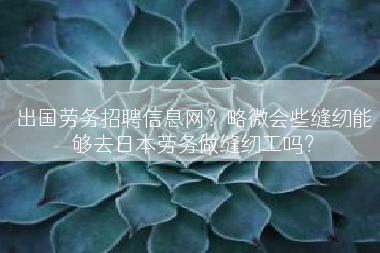 出国劳务招聘信息网？略微会些缝纫能够去日本劳务做缝纫工吗？