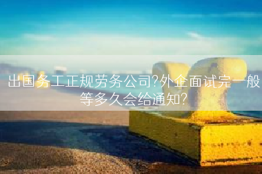 出国务工正规劳务公司?外企面试完一般等多久会给通知?
