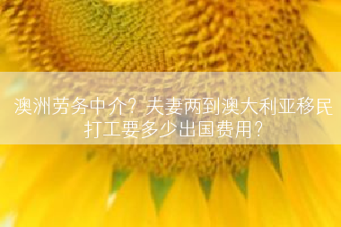 澳洲劳务中介？夫妻两到澳大利亚移民打工要多少出国费用？