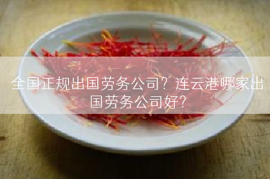 全国正规出国劳务公司？连云港哪家出国劳务公司好？