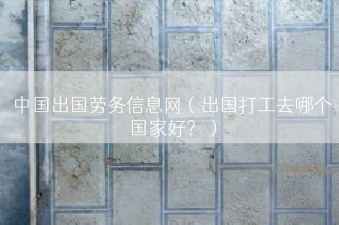 中国出国劳务信息网（出国打工去哪个国家好？）