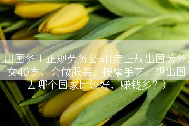 出国务工正规劳务公司(走正规出国劳务，女40岁，会做服装，按摩手艺，想出国去哪个国家比较好，赚钱多？)