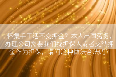 怀集手工活不交押金？本人出国劳务，办理公司需要我们找担保人或者交纳押金作为担保，请问这种做法合法吗？