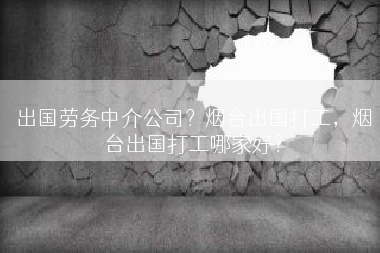出国劳务中介公司？烟台出国打工，烟台出国打工哪家好？