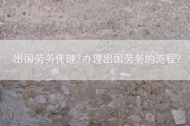出国劳务代理?办理出国劳务的流程?