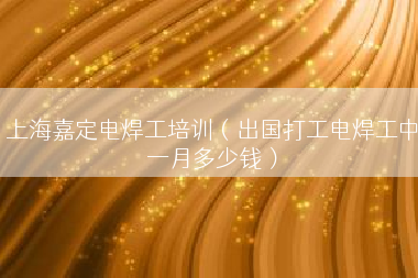 上海嘉定电焊工培训（出国打工电焊工中一月多少钱）
