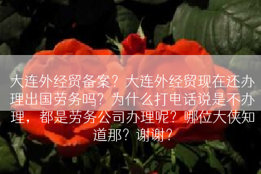 大连外经贸备案？大连外经贸现在还办理出国劳务吗？为什么打电话说是不办理，都是劳务公司办理呢？哪位大侠知道那？谢谢？