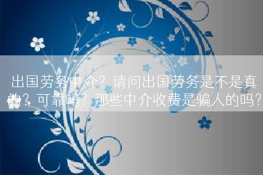 出国劳务中介？请问出国劳务是不是真的？可靠吗？那些中介收费是骗人的吗？