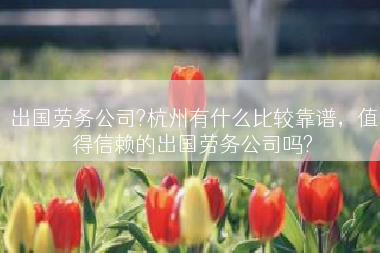 出国劳务公司?杭州有什么比较靠谱，值得信赖的出国劳务公司吗?