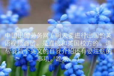 中国出国劳务网（明天要进行出国的英语视频面试。是直接和英国校方的。请帮我做个英文的自我介绍还有要注意的事项。跪求。）