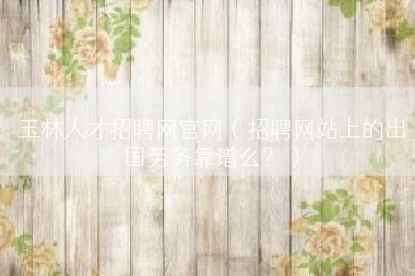 玉林人才招聘网官网（招聘网站上的出国劳务靠谱么？）