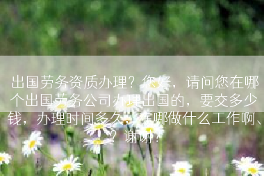 出国劳务资质办理？您好，请问您在哪个出国劳务公司办理出国的，要交多少钱，办理时间多久，在哪做什么工作啊、？谢谢？