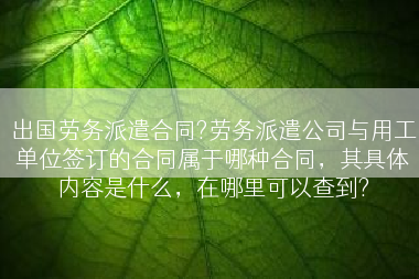 出国劳务派遣合同?劳务派遣公司与用工单位签订的合同属于哪种合同，其具体内容是什么，在哪里可以查到?