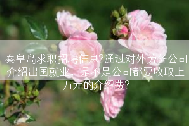 秦皇岛求职招聘信息?通过对外劳务公司介绍出国就业，是不是公司都要收取上万元的介绍费?