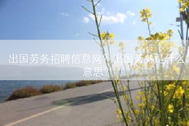 出国劳务招聘信息网？出国劳务是什么意思？