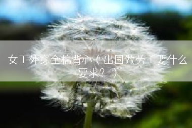 女工外穿全棉背心（出国做劳工要什么要求？）