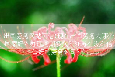 出国劳务网站可信(现在出国劳务去哪个国家好？办理周期多久？江苏有没有信誉好的劳务公司？)