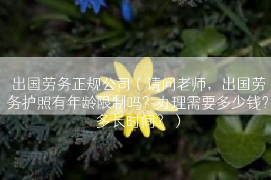 出国劳务正规公司（请问老师，出国劳务护照有年龄限制吗？办理需要多少钱？多长时间？）
