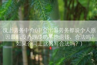 汶上劳务中介(中介出国劳务都说个人原因最后没办理成功不给退钱，合法吗？如果合同上这么写合法吗？)