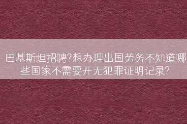 巴基斯坦招聘?想办理出国劳务不知道哪些国家不需要开无犯罪证明记录?