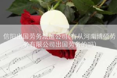 信阳出国劳务派遣公司(有从河南博硕劳务有限公司出国劳务的吗)