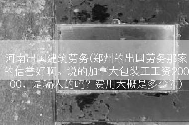河南出国建筑劳务(郑州的出国劳务那家的信誉好啊。说的加拿大包装工工资20000，是骗人的吗？费用大概是多少？)