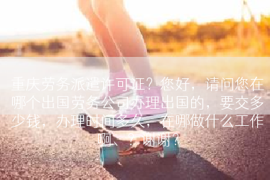 重庆劳务派遣许可证？您好，请问您在哪个出国劳务公司办理出国的，要交多少钱，办理时间多久，在哪做什么工作啊、？谢谢？