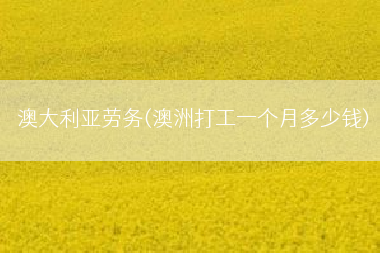 澳大利亚劳务(澳洲打工一个月多少钱)