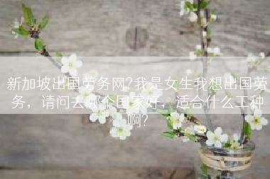 新加坡出国劳务网?我是女生我想出国劳务，请问去哪个国家好，适合什么工种啊?