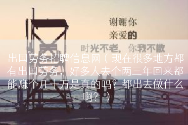 出国劳务招聘信息网（现在很多地方都有出国劳务，好多人去个两三年回来都能赚个几十万是真的吗？都出去做什么啊？）