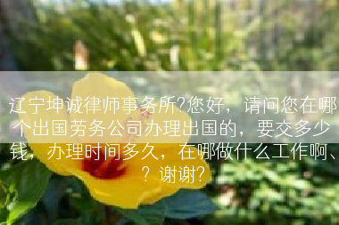 辽宁坤诚律师事务所?您好，请问您在哪个出国劳务公司办理出国的，要交多少钱，办理时间多久，在哪做什么工作啊、？谢谢?