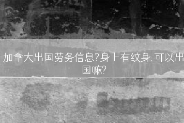 加拿大出国劳务信息?身上有纹身.可以出国嘛?