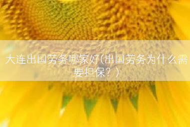 大连出国劳务哪家好(出国劳务为什么需要担保？)