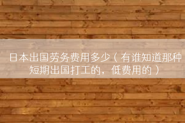 日本出国劳务费用多少（有谁知道那种短期出国打工的，低费用的）