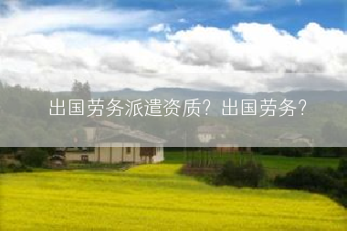 出国劳务派遣资质？出国劳务？