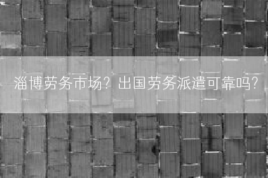 淄博劳务市场？出国劳务派遣可靠吗？