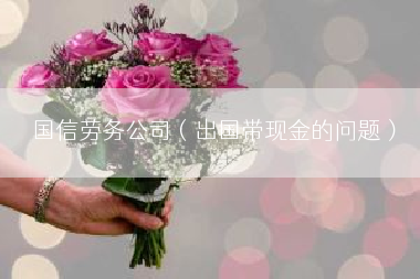 国信劳务公司（出国带现金的问题）