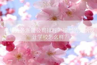 福州劳务派遣公司排行？福州的贝纳设计学校怎么样？