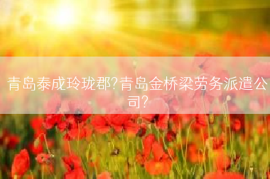 青岛泰成玲珑郡?青岛金桥梁劳务派遣公司?