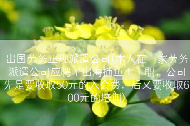 出国劳务正规派遣公司(本人在一家劳务派遣公司应聘了出海捕鱼工一职，公司先是要收取50元的入会费，后又要收取600元的培训)