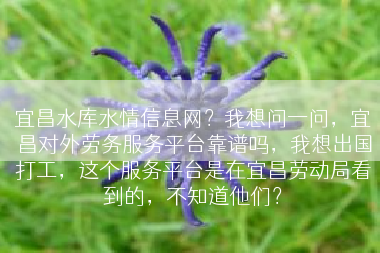 宜昌水库水情信息网？我想问一问，宜昌对外劳务服务平台靠谱吗，我想出国打工，这个服务平台是在宜昌劳动局看到的，不知道他们？