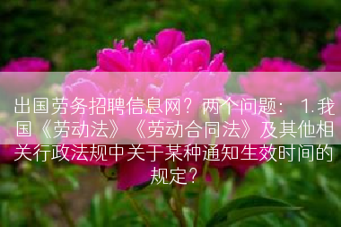 出国劳务招聘信息网？两个问题： 1.我国《劳动法》《劳动合同法》及其他相关行政法规中关于某种通知生效时间的规定？