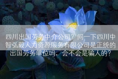 四川出国劳务中介公司？问一下四川中智弘毅人力资源服务有限公司是正统的出国劳务单位吗，会不会是骗人的？