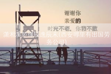 潇湘溪苑缘辰逸辰末(西安哪里有出国劳务公司)