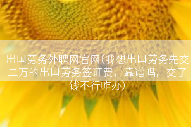 出国劳务外聘网官网(我想出国劳务先交二万的出国劳务签证费，靠谱吗，交了钱不行咋办)