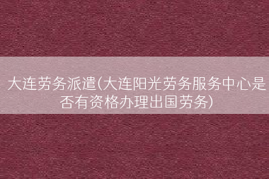 大连劳务派遣(大连阳光劳务服务中心是否有资格办理出国劳务)