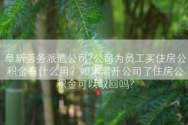 阜新劳务派遣公司?公司为员工买住房公积金有什么用？如果离开公司了住房公积金可以取回吗?